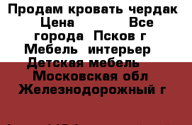 Продам кровать чердак › Цена ­ 6 000 - Все города, Псков г. Мебель, интерьер » Детская мебель   . Московская обл.,Железнодорожный г.